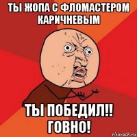 ты жопа с фломастером каричневым ты победил!! говно!