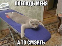 погладь меня а то смэрть