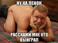 ну ка ленок расскажи мне кто выйграл