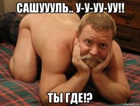 сашуууль.. у-у-уу-уу!! ты где!?