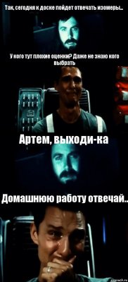 Так, сегодня к доске пойдет отвечать изомеры... У кого тут плохие оценки? Даже не знаю кого выбрать Артем, выходи-ка Домашнюю работу отвечай..