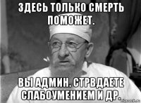 здесь только смерть поможет. вы админ. стрвдаете слабоумением и др.