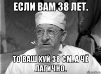 если вам 38 лет. то ваш хуй 38 см. а чё лагично.