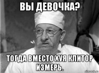 вы девочка? тогда вместо хуя клитор измерь.