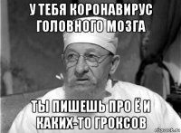 у тебя коронавирус головного мозга ты пишешь про ё и каких-то гроксов