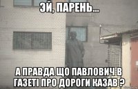  а правда що павлович в газеті про дороги казав ?