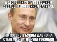 а деспот пирует в роскошном дворце, тревогу вином заливая, но грозные буквы давно на стене уж чертит рука роковая!