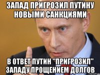 запад пригрозил путину новыми санкциями в ответ путин "пригрозил" западу прощением долгов