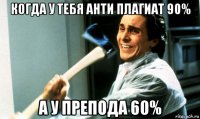 когда у тебя анти плагиат 90% а у препода 60%