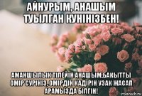 айнурым, анашым туылган кунiнiзбен! аманшылык тiлейiн анашым,бакытты омiр сурiнiз, омiрдiн кадiрiн узак жасап арамызда бiлгiн!