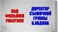 над фильмом работали директор съемочной группы
Б.Ходова