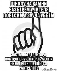 школу на камни разберём учителя повесим а зауча убьём заставим деректора контрольную писать а если не напишет придётся растрелять