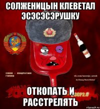 солженицын клеветал эсэсэсэрушку откопать и расстрелять