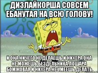 дизлайкорша совсем ебанутая на всю голову! и она ничего не делаешь и нихера она не можешь бездельника лошара бомжовая и нихера не умеешь делать