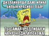 дизлайкорша даже ирина билык красивее тебя! ты самая уродливая и на крокодила похожа!