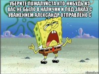 уберите пожалуйста кто-нибудь из вас не было в наличии и под заказ с уважением александр отправлено с 