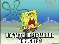  когда ты перестанешь минусить?