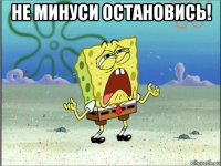 не минуси остановись! 