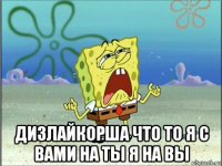  дизлайкорша что то я с вами на ты я на вы