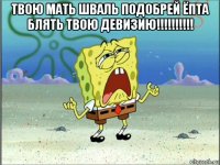 твою мать шваль подобрей ёпта блять твою девизию!!!!!!!!!! 