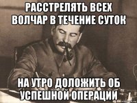 расстрелять всех волчар в течение суток на утро доложить об успешной операции