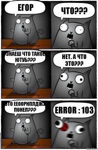 егор что??? знаеш что такое ютуб??? нет. а что это??? это ееоорнплджэ
понел??? ERROR : 103