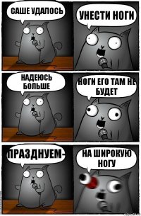 Саше удалось Унести ноги Надеюсь больше Ноги его там не будет Празднуем- На широкую ногу