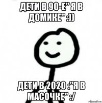 дети в 90-е" я в домике" :)) дети в 2020 :"я в масочке" :/