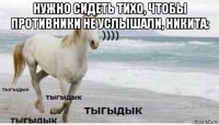 нужно сидеть тихо, чтобы противники не услышали, никита: 