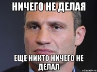 ничего не делая еще никто ничего не делал