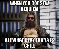 when you got stw requiem all what stay for ya is chill