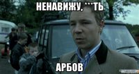 ненавижу, ***ть арбов