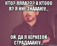 кто? яяяа??? а ктооо я? я нне знаааюу... ой, да я хернееой страдаааюу...