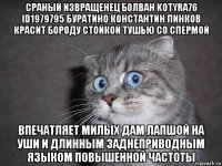 сраный извращенец болван kotyra76 id1979795 буратино константин пинков красит бороду стойкой тушью со спермой впечатляет милых дам лапшой на уши и длинным заднеприводным языком повышенной частоты