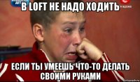 в loft не надо ходить если ты умеешь что-то делать своими руками