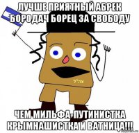 лучше приятный абрек бородач борец за свободу чем мильфа-путинистка крымнашистка и ватница!!!