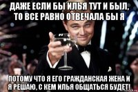 даже если бы илья тут и был, то все равно отвечала бы я потому что я его гражданская жена и я решаю, с кем илья общаться будет!