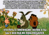 -привет, пяточек, он нас сюда позвал потому что он никогда не понимал, почему его баба не бреет очко и не предупреждает о начале пмс и он никогда не понимал, зачем трансвеститам ебаться в анал -это путь к гомофобии, -ослик, а ты бы с ней под мс поха поебался