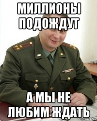 миллионы подождут а мы не любим ждать