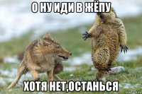 о ну иди в жёпу хотя нет,останься