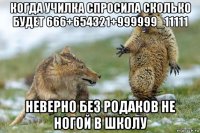 когда училка спросила сколько будет 666+654321+999999_11111 неверно без родаков не ногой в школу