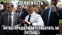 деньги есть но вы продолжайте работать за 10 тыщ