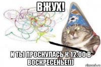 вжух! и ты проснулась к 12:00 в воскресенье!))