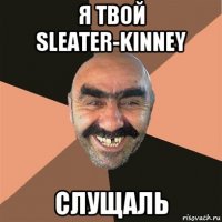 я твой sleater-kinney слущаль