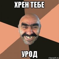 хрен тебе урод