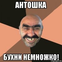 антошка бухни немножко!