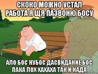 скоко можно устал работа я щя пазвоню босу ало бос нубос дасвидание бос пака лох хахаха так и нада