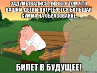 задумывались ли вы о том что вашим детям потребуется большая сумма на образование билет в будущее!