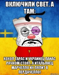 включили свет. а там: хохол тарас и украинец панас рачком стоят, а итальянец марчелло их пялит в пердачелло!