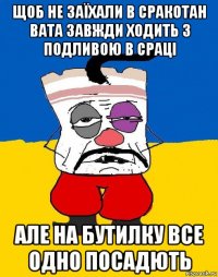 щоб не заїхали в сракотан вата завжди ходить з подливою в сраці але на бутилку все одно посадють